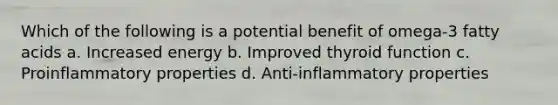 Which of the following is a potential benefit of omega-3 fatty acids a. Increased energy b. Improved thyroid function c. Proinflammatory properties d. Anti-inflammatory properties