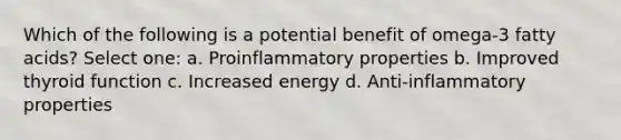 Which of the following is a potential benefit of omega-3 fatty acids? Select one: a. Proinflammatory properties b. Improved thyroid function c. Increased energy d. Anti-inflammatory properties