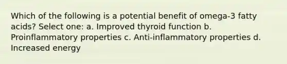 Which of the following is a potential benefit of omega-3 fatty acids? Select one: a. Improved thyroid function b. Proinflammatory properties c. Anti-inflammatory properties d. Increased energy