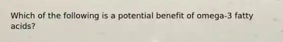 Which of the following is a potential benefit of omega-3 fatty acids?