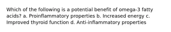 Which of the following is a potential benefit of omega-3 fatty acids? a. Proinflammatory properties b. Increased energy c. Improved thyroid function d. Anti-inflammatory properties