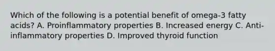 Which of the following is a potential benefit of omega-3 fatty acids? A. Proinflammatory properties B. Increased energy C. Anti-inflammatory properties D. Improved thyroid function
