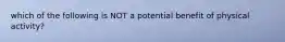 which of the following is NOT a potential benefit of physical activity?