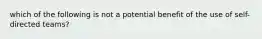 which of the following is not a potential benefit of the use of self-directed teams?