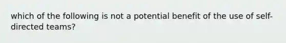 which of the following is not a potential benefit of the use of self-directed teams?