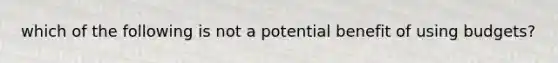 which of the following is not a potential benefit of using budgets?