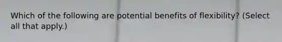 Which of the following are potential benefits of flexibility? (Select all that apply.)