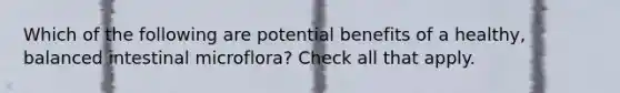 Which of the following are potential benefits of a healthy, balanced intestinal microflora? Check all that apply.