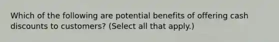 Which of the following are potential benefits of offering cash discounts to customers? (Select all that apply.)