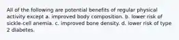 All of the following are potential benefits of regular physical activity except a. improved body composition. b. lower risk of sickle-cell anemia. c. improved bone density. d. lower risk of type 2 diabetes.