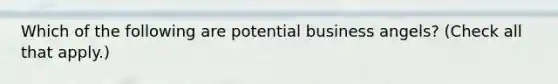 Which of the following are potential business angels? (Check all that apply.)