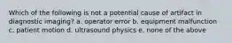 Which of the following is not a potential cause of artifact in diagnostic imaging? a. operator error b. equipment malfunction c. patient motion d. ultrasound physics e. none of the above