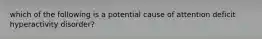 which of the following is a potential cause of attention deficit hyperactivity disorder?