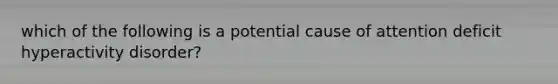 which of the following is a potential cause of attention deficit hyperactivity disorder?