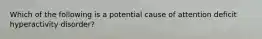 Which of the following is a potential cause of attention deficit hyperactivity disorder?