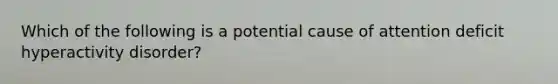 Which of the following is a potential cause of attention deficit hyperactivity disorder?