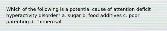 Which of the following is a potential cause of attention deficit hyperactivity disorder? a. sugar b. food additives c. poor parenting d. thimerosal