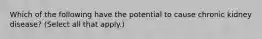Which of the following have the potential to cause chronic kidney disease? (Select all that apply.)
