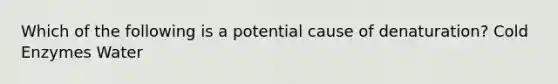 Which of the following is a potential cause of denaturation? Cold Enzymes Water