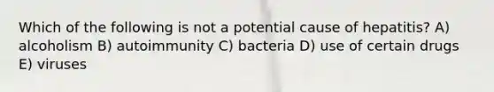 Which of the following is not a potential cause of hepatitis? A) alcoholism B) autoimmunity C) bacteria D) use of certain drugs E) viruses