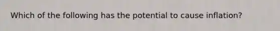 Which of the following has the potential to cause inflation?