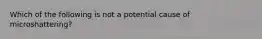 Which of the following is not a potential cause of microshattering?