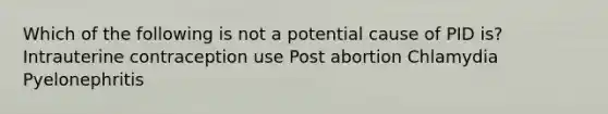 Which of the following is not a potential cause of PID is? Intrauterine contraception use Post abortion Chlamydia Pyelonephritis