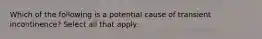 Which of the following is a potential cause of transient incontinence? Select all that apply.