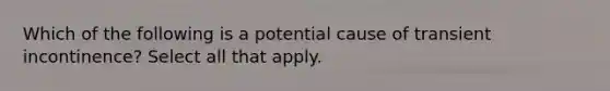 Which of the following is a potential cause of transient incontinence? Select all that apply.