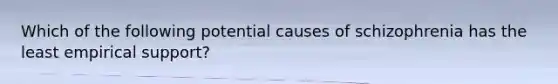 Which of the following potential causes of schizophrenia has the least empirical support?