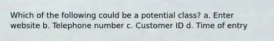 Which of the following could be a potential class? a. Enter website b. Telephone number c. Customer ID d. Time of entry