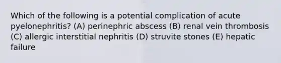 Which of the following is a potential complication of acute pyelonephritis? (A) perinephric abscess (B) renal vein thrombosis (C) allergic interstitial nephritis (D) struvite stones (E) hepatic failure