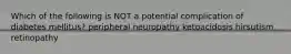 Which of the following is NOT a potential complication of diabetes mellitus? peripheral neuropathy ketoacidosis hirsutism retinopathy