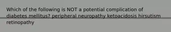 Which of the following is NOT a potential complication of diabetes mellitus? peripheral neuropathy ketoacidosis hirsutism retinopathy