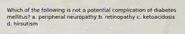 Which of the following is not a potential complication of diabetes mellitus? a. peripheral neuropathy b. retinopathy c. ketoacidosis d. hirsutism
