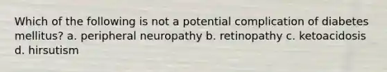 Which of the following is not a potential complication of diabetes mellitus? a. peripheral neuropathy b. retinopathy c. ketoacidosis d. hirsutism