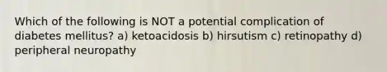 Which of the following is NOT a potential complication of diabetes mellitus? a) ketoacidosis b) hirsutism c) retinopathy d) peripheral neuropathy