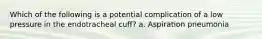 Which of the following is a potential complication of a low pressure in the endotracheal cuff? a. Aspiration pneumonia