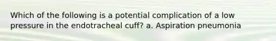 Which of the following is a potential complication of a low pressure in the endotracheal cuff? a. Aspiration pneumonia