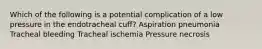 Which of the following is a potential complication of a low pressure in the endotracheal cuff? Aspiration pneumonia Tracheal bleeding Tracheal ischemia Pressure necrosis