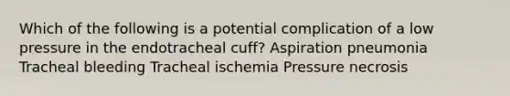 Which of the following is a potential complication of a low pressure in the endotracheal cuff? Aspiration pneumonia Tracheal bleeding Tracheal ischemia Pressure necrosis