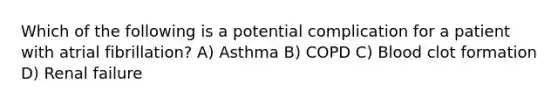 Which of the following is a potential complication for a patient with atrial fibrillation? A) Asthma B) COPD C) Blood clot formation D) Renal failure