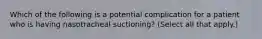 Which of the following is a potential complication for a patient who is having nasotracheal suctioning? (Select all that apply.)