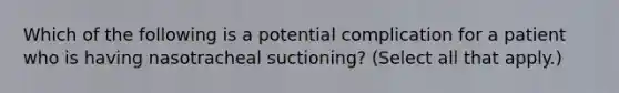 Which of the following is a potential complication for a patient who is having nasotracheal suctioning? (Select all that apply.)