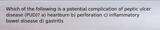 Which of the following is a potential complication of peptic ulcer disease (PUD)? a) heartburn b) perforation c) inflammatory bowel disease d) gastritis