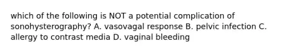 which of the following is NOT a potential complication of sonohysterography? A. vasovagal response B. pelvic infection C. allergy to contrast media D. vaginal bleeding