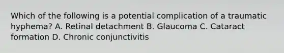 Which of the following is a potential complication of a traumatic hyphema? A. Retinal detachment B. Glaucoma C. Cataract formation D. Chronic conjunctivitis