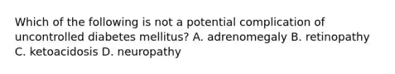 Which of the following is not a potential complication of uncontrolled diabetes mellitus? A. adrenomegaly B. retinopathy C. ketoacidosis D. neuropathy