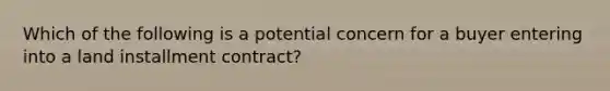 Which of the following is a potential concern for a buyer entering into a land installment contract?