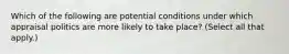 Which of the following are potential conditions under which appraisal politics are more likely to take place? (Select all that apply.)